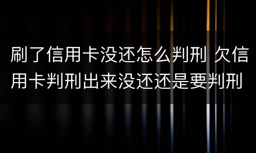 刷了信用卡没还怎么判刑 欠信用卡判刑出来没还还是要判刑吗