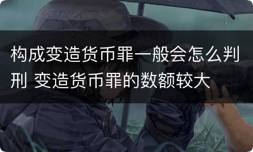 构成变造货币罪一般会怎么判刑 变造货币罪的数额较大