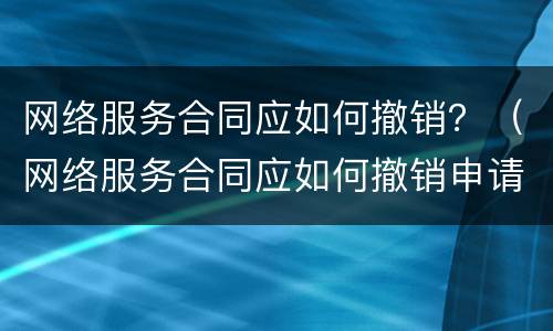 网络服务合同应如何撤销？（网络服务合同应如何撤销申请）