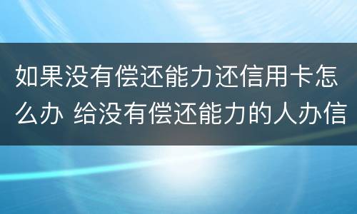 如果没有偿还能力还信用卡怎么办 给没有偿还能力的人办信用卡