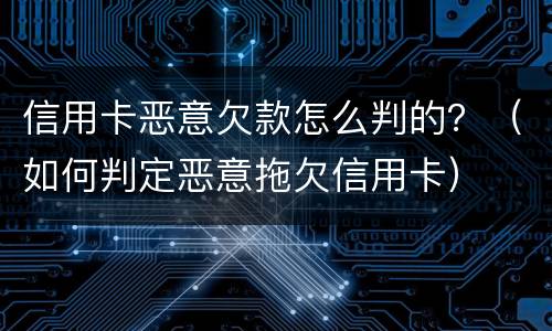 信用卡恶意欠款怎么判的？（如何判定恶意拖欠信用卡）
