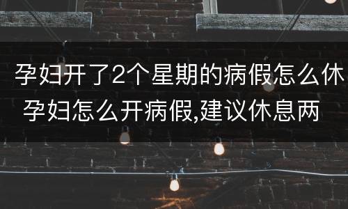 孕妇开了2个星期的病假怎么休 孕妇怎么开病假,建议休息两周