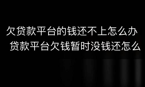 欠贷款平台的钱还不上怎么办 贷款平台欠钱暂时没钱还怎么办