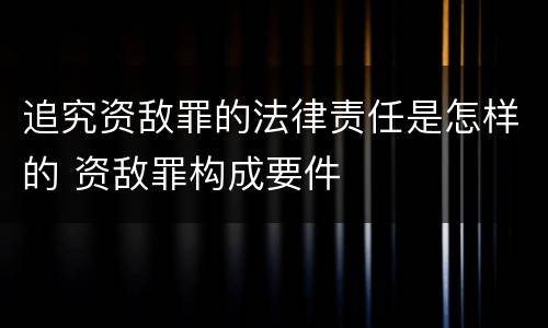 追究资敌罪的法律责任是怎样的 资敌罪构成要件