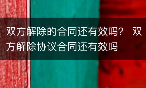 双方解除的合同还有效吗？ 双方解除协议合同还有效吗