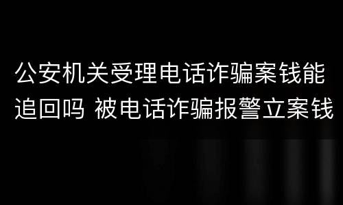 公安机关受理电话诈骗案钱能追回吗 被电话诈骗报警立案钱能追回来吗