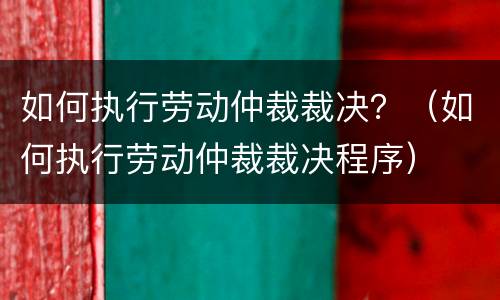如何执行劳动仲裁裁决？（如何执行劳动仲裁裁决程序）