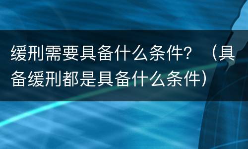 缓刑需要具备什么条件？（具备缓刑都是具备什么条件）