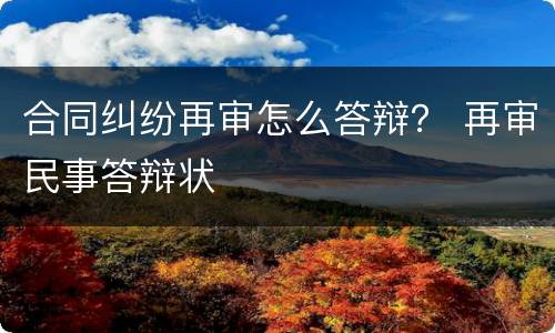 合同纠纷再审怎么答辩？ 再审民事答辩状