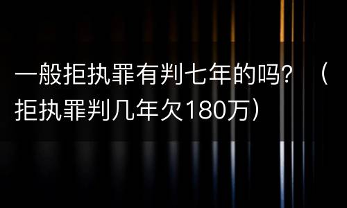 一般拒执罪有判七年的吗？（拒执罪判几年欠180万）