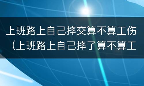 上班路上自己摔交算不算工伤（上班路上自己摔了算不算工伤）