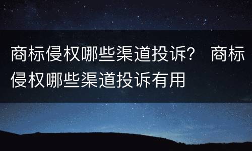 商标侵权哪些渠道投诉？ 商标侵权哪些渠道投诉有用