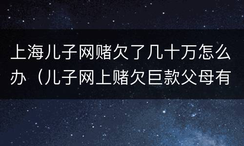 上海儿子网赌欠了几十万怎么办（儿子网上赌欠巨款父母有偿还义务吗）