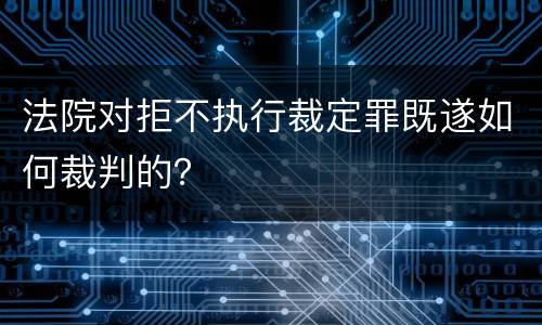 法院对拒不执行裁定罪既遂如何裁判的？