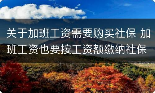 关于加班工资需要购买社保 加班工资也要按工资额缴纳社保吗