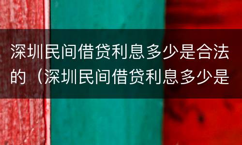 深圳民间借贷利息多少是合法的（深圳民间借贷利息多少是合法的呢）