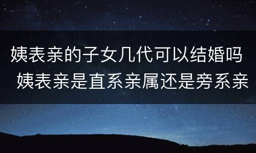 姨表亲的子女几代可以结婚吗 姨表亲是直系亲属还是旁系亲属
