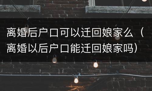 离婚后户口可以迁回娘家么（离婚以后户口能迁回娘家吗）