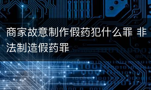 商家故意制作假药犯什么罪 非法制造假药罪