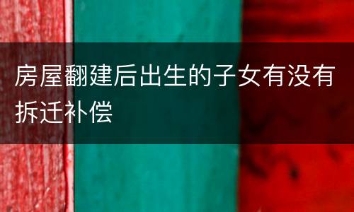 房屋翻建后出生的子女有没有拆迁补偿