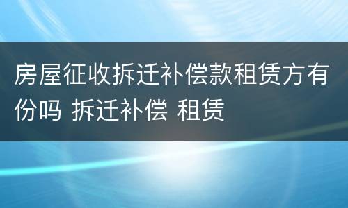 房屋征收拆迁补偿款租赁方有份吗 拆迁补偿 租赁