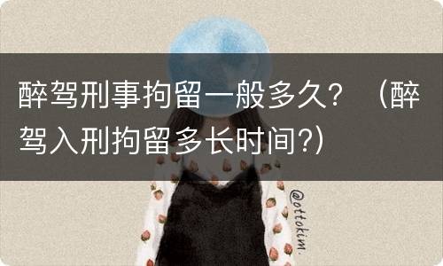醉驾刑事拘留一般多久？（醉驾入刑拘留多长时间?）