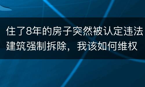 住了8年的房子突然被认定违法建筑强制拆除，我该如何维权？