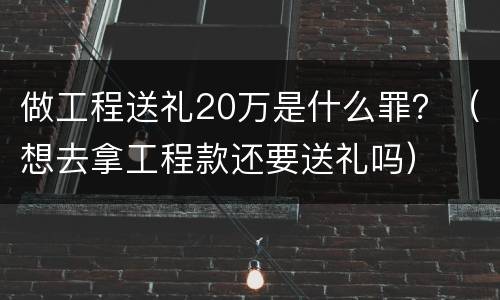 做工程送礼20万是什么罪？（想去拿工程款还要送礼吗）