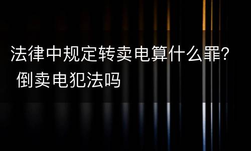 法律中规定转卖电算什么罪？ 倒卖电犯法吗