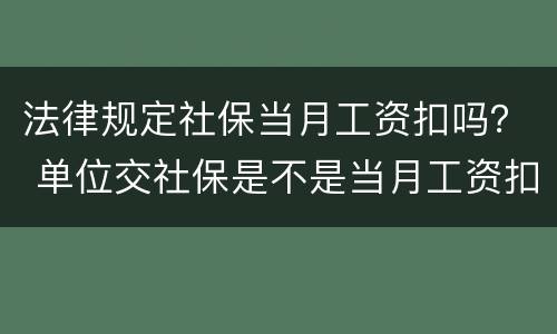 法律规定社保当月工资扣吗？ 单位交社保是不是当月工资扣除的