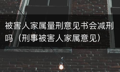 被害人家属量刑意见书会减刑吗（刑事被害人家属意见）