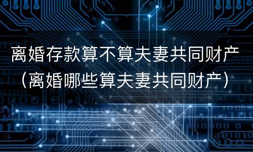 离婚存款算不算夫妻共同财产（离婚哪些算夫妻共同财产）