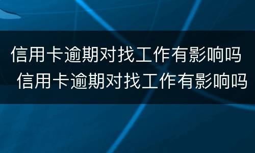 信用卡逾期对找工作有影响吗 信用卡逾期对找工作有影响吗知乎