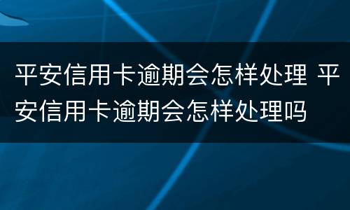平安信用卡逾期会怎样处理 平安信用卡逾期会怎样处理吗