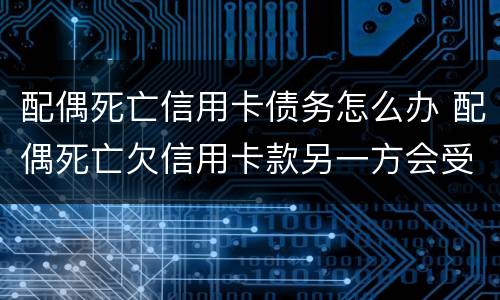 配偶死亡信用卡债务怎么办 配偶死亡欠信用卡款另一方会受到什么影响