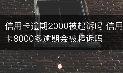 信用卡逾期2000被起诉吗 信用卡8000多逾期会被起诉吗