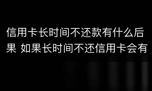 信用卡长时间不还款有什么后果 如果长时间不还信用卡会有什么问题