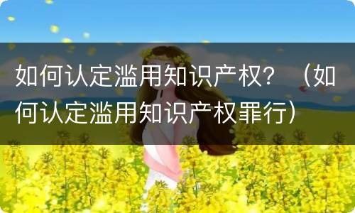 如何认定滥用知识产权？（如何认定滥用知识产权罪行）
