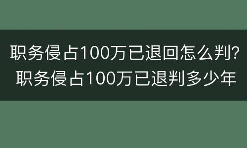 职务侵占100万已退回怎么判？ 职务侵占100万已退判多少年