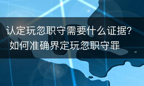 认定玩忽职守需要什么证据？ 如何准确界定玩忽职守罪