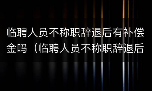 临聘人员不称职辞退后有补偿金吗（临聘人员不称职辞退后有补偿金吗合法吗）