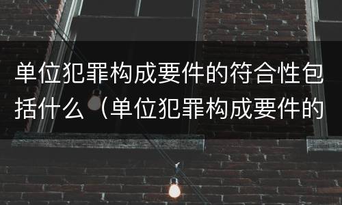 单位犯罪构成要件的符合性包括什么（单位犯罪构成要件的符合性包括什么意思）