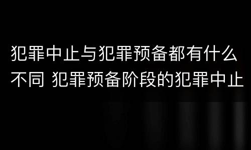 犯罪中止与犯罪预备都有什么不同 犯罪预备阶段的犯罪中止和犯罪中止一样吗