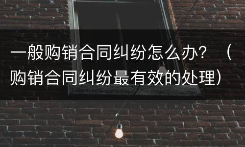 一般购销合同纠纷怎么办？（购销合同纠纷最有效的处理）