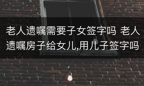 老人遗嘱需要子女签字吗 老人遗嘱房子给女儿,用儿子签字吗