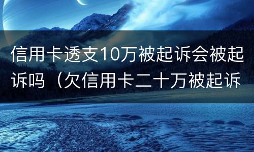信用卡透支10万被起诉会被起诉吗（欠信用卡二十万被起诉会有什么后果）