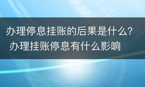 办理停息挂账的后果是什么？ 办理挂账停息有什么影响