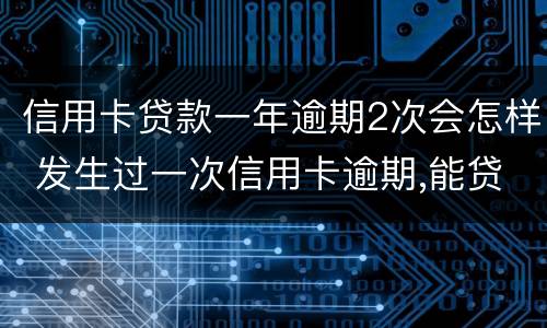 信用卡贷款一年逾期2次会怎样 发生过一次信用卡逾期,能贷款吗