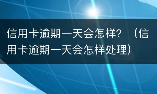 信用卡逾期一天会怎样？（信用卡逾期一天会怎样处理）