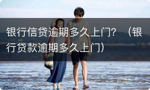 银行信贷逾期多久上门？（银行贷款逾期多久上门）